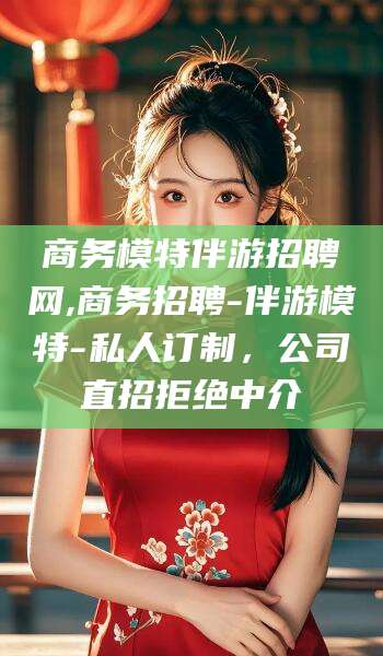 沧州商务模特伴游招聘网,商务招聘-伴游模特-私人订制，公司直招拒绝中介