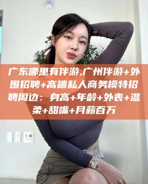 沧州广东哪里有伴游,广州伴游+外围招聘+高端私人商务模特招聘周边：身高+年龄+外表+温柔+甜嘴+月薪百万