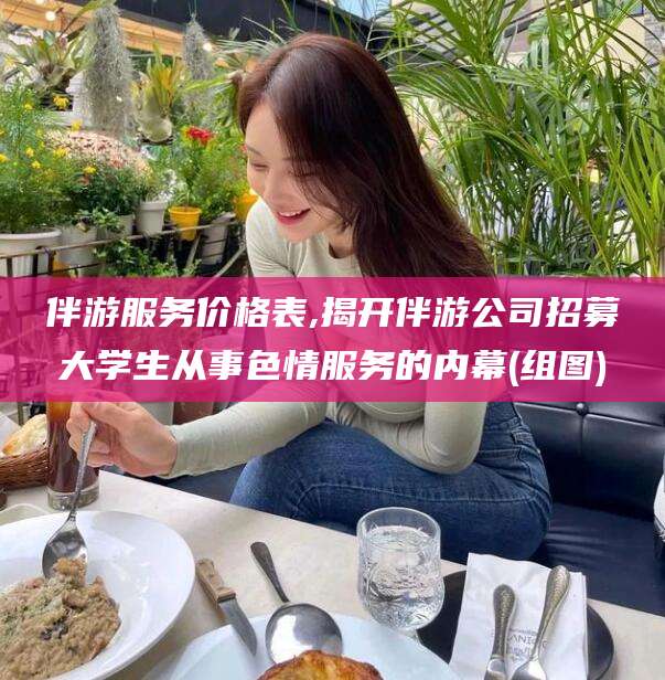 沧州伴游服务价格表,揭开伴游公司招募大学生从事色情服务的内幕(组图)