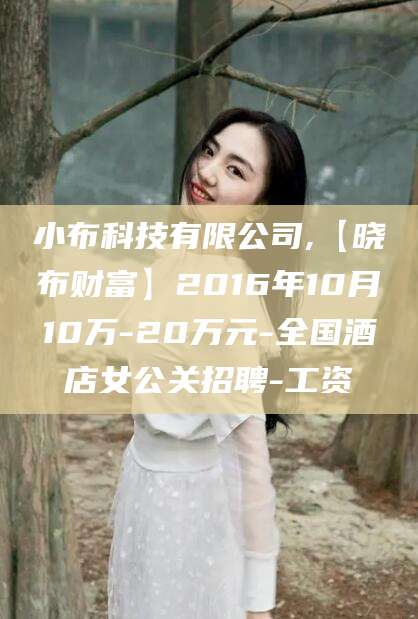 沧州小布科技有限公司,【晓布财富】2016年10月10万-20万元-全国酒店女公关招聘-工资