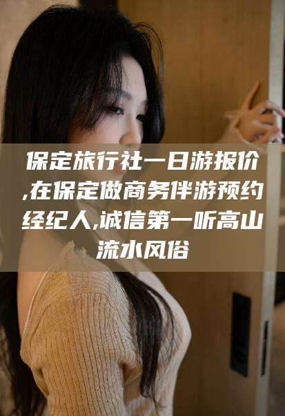 沧州保定旅行社一日游报价,在保定做商务伴游预约经纪人,诚信第一听高山流水风俗