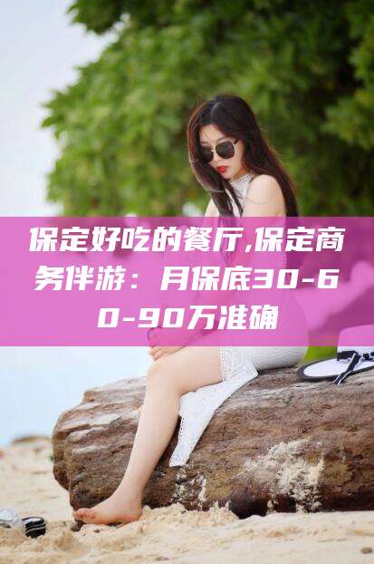 沧州保定好吃的餐厅,保定商务伴游：月保底30-60-90万准确