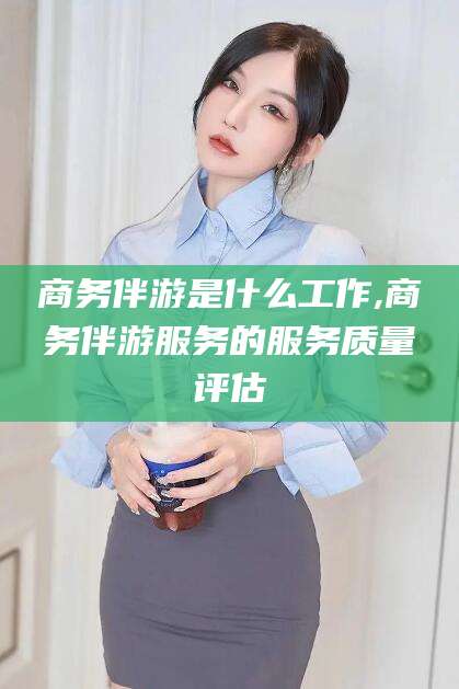 沧州商务伴游是什么工作,商务伴游服务的服务质量评估