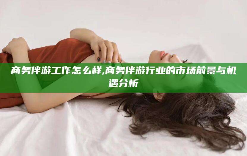 沧州商务伴游工作怎么样,商务伴游行业的市场前景与机遇分析