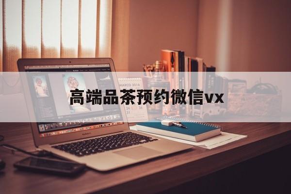 沧州关于高端品茶预约微信vx的信息
