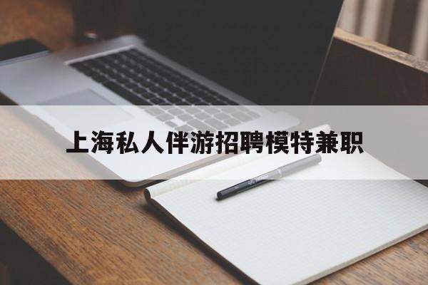 沧州关于上海私人伴游招聘模特兼职的信息