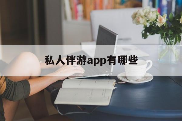 国内高端伴游哪个app好最新资讯（谁能告诉我哪里有沧州私人伴游app有哪些？）