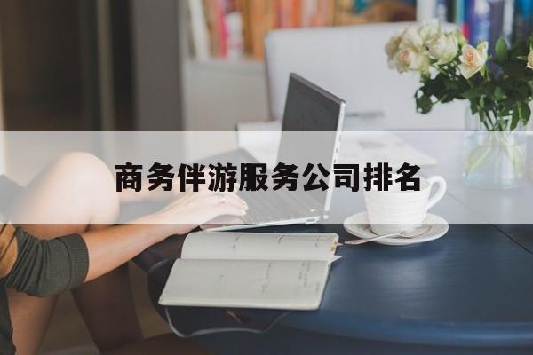 商务伴游服务公司排名榜最新资讯（谁能告诉我哪里有沧州商务伴游服务公司排名？）